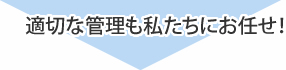 適切な管理も私たちにお任せ！